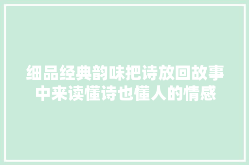 细品经典韵味把诗放回故事中来读懂诗也懂人的情感