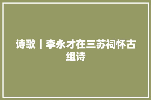 诗歌｜李永才在三苏祠怀古组诗