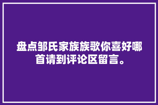 盘点邹氏家族族歌你喜好哪首请到评论区留言。