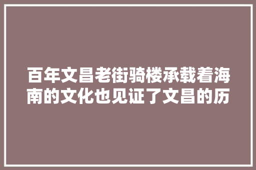 百年文昌老街骑楼承载着海南的文化也见证了文昌的历史