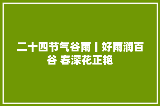 二十四节气谷雨丨好雨润百谷 春深花正艳