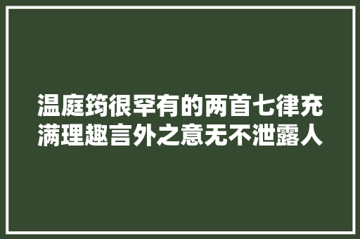 温庭筠很罕有的两首七律充满理趣言外之意无不泄露人世的艰难