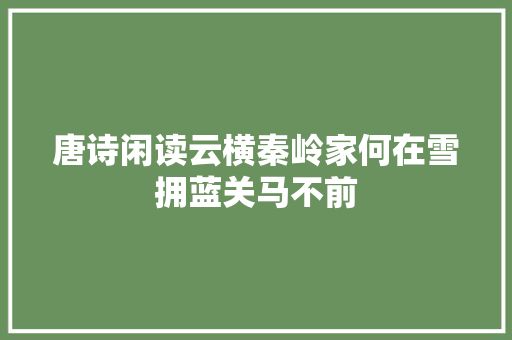 唐诗闲读云横秦岭家何在雪拥蓝关马不前