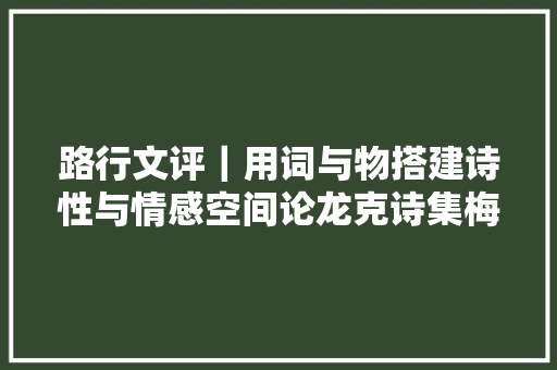 路行文评｜用词与物搭建诗性与情感空间论龙克诗集梅花辞