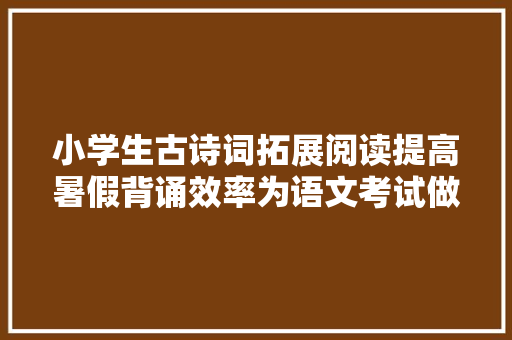 小学生古诗词拓展阅读提高暑假背诵效率为语文考试做好准备