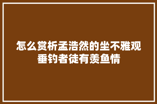 怎么赏析孟浩然的坐不雅观垂钓者徒有羡鱼情