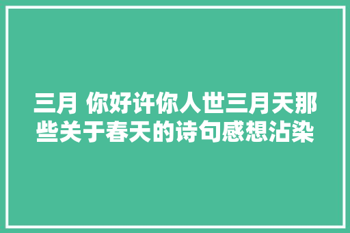 三月 你好许你人世三月天那些关于春天的诗句感想沾染春风拂面