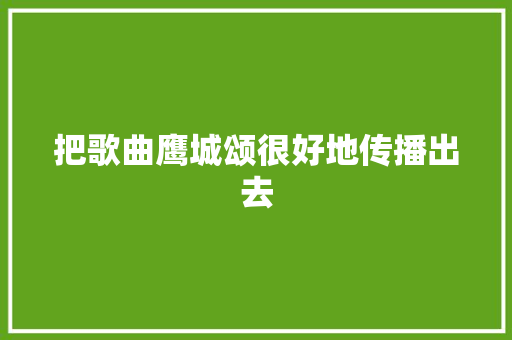 把歌曲鹰城颂很好地传播出去