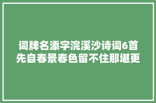 词牌名添字浣溪沙诗词6首先自春景春色留不住那堪更著子规啼