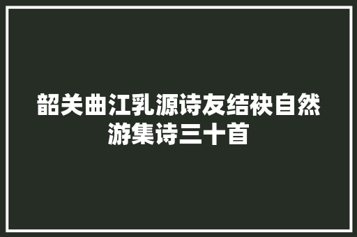 韶关曲江乳源诗友结袂自然游集诗三十首