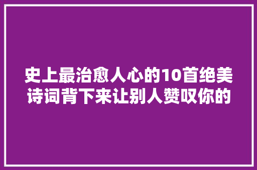 史上最治愈人心的10首绝美诗词背下来让别人赞叹你的才情～