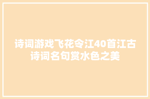 诗词游戏飞花令江40首江古诗词名句赏水色之美