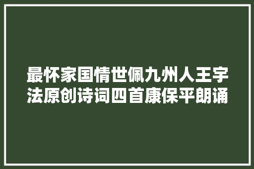 最怀家国情世佩九州人王宇法原创诗词四首康保平朗诵