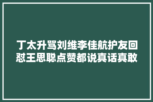 丁太升骂刘维李佳航护友回怼王思聪点赞都说真话真敢