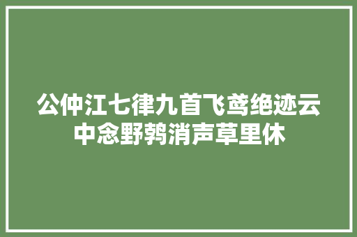 公仲江七律九首飞鸢绝迹云中念野鹁消声草里休