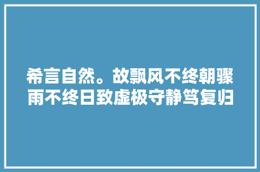 希言自然。故飘风不终朝骤雨不终日致虚极守静笃复归于婴儿