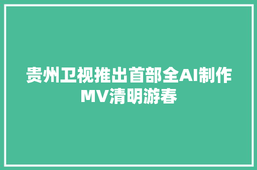 贵州卫视推出首部全AI制作MV清明游春