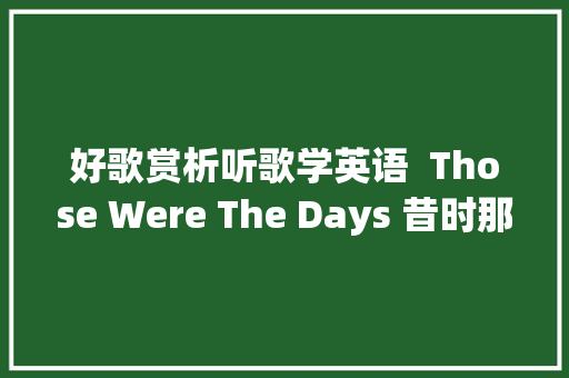 好歌赏析听歌学英语  Those Were The Days 昔时那些日子