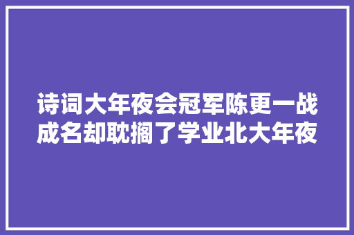 诗词大年夜会冠军陈更一战成名却耽搁了学业北大年夜读博未能卒业