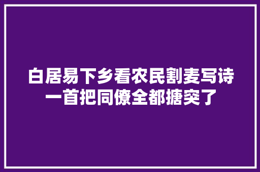 白居易下乡看农民割麦写诗一首把同僚全都搪突了