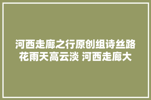 河西走廊之行原创组诗丝路花雨天高云淡 河西走廊大年夜漠长情