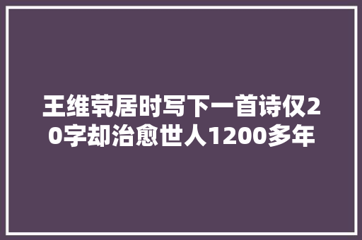 王维茕居时写下一首诗仅20字却治愈世人1200多年