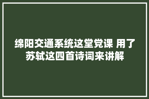 绵阳交通系统这堂党课 用了苏轼这四首诗词来讲解