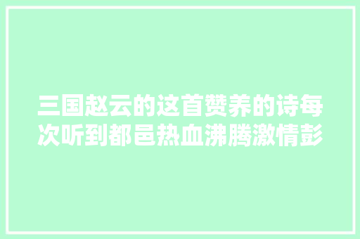 三国赵云的这首赞养的诗每次听到都邑热血沸腾激情彭湃