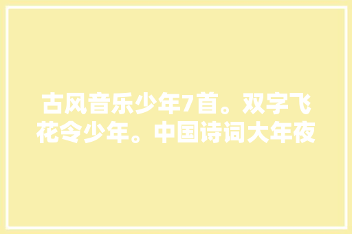 古风音乐少年7首。双字飞花令少年。中国诗词大年夜会关键词