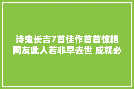 诗鬼长吉7首佳作首首惊艳网友此人若非早去世 成就必超李白