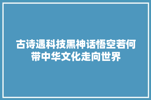 古诗遇科技黑神话悟空若何带中华文化走向世界