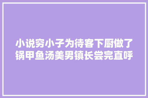 小说穷小子为待客下厨做了锅甲鱼汤美男镇长尝完直呼上当了