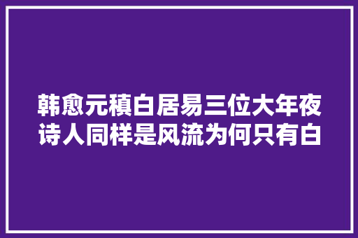 韩愈元稹白居易三位大年夜诗人同样是风流为何只有白居易龟龄