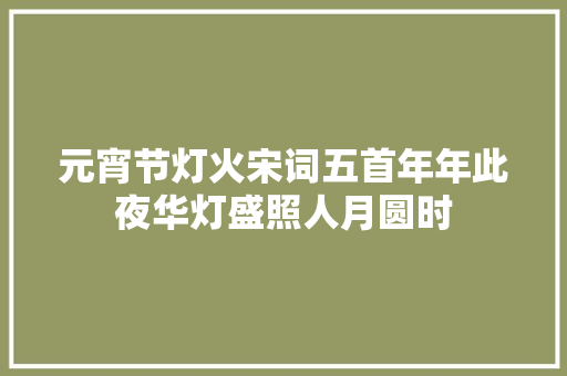 元宵节灯火宋词五首年年此夜华灯盛照人月圆时