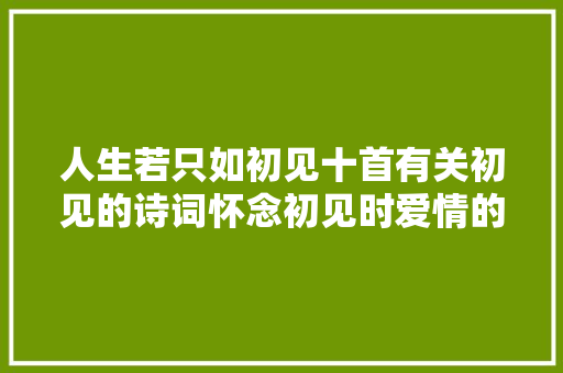 人生若只如初见十首有关初见的诗词怀念初见时爱情的美好