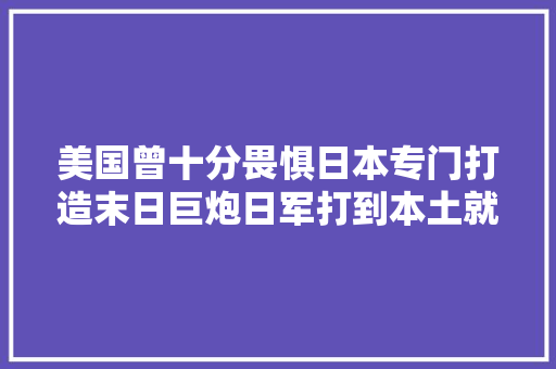 美国曾十分畏惧日本专门打造末日巨炮日军打到本土就开仗