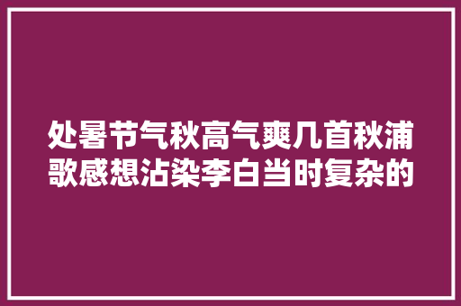 处暑节气秋高气爽几首秋浦歌感想沾染李白当时复杂的心境