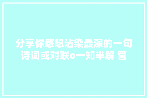 分享你感想沾染最深的一句诗词或对联o一知半解 管