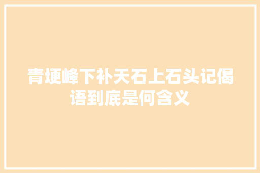 青埂峰下补天石上石头记偈语到底是何含义