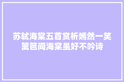 苏轼海棠五首赏析嫣然一笑篱笆间海棠虽好不吟诗