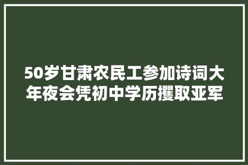 50岁甘肃农民工参加诗词大年夜会凭初中学历攫取亚军他怎么做到的