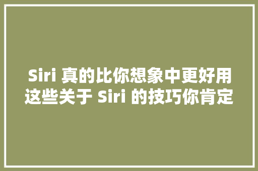 Siri 真的比你想象中更好用这些关于 Siri 的技巧你肯定不知道