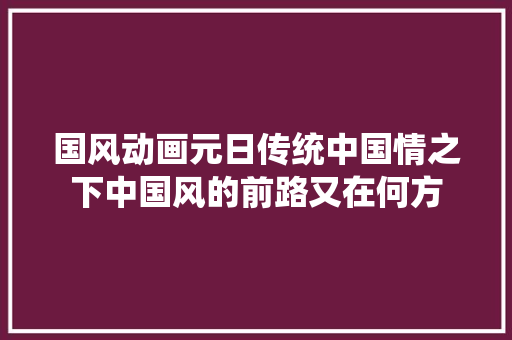 国风动画元日传统中国情之下中国风的前路又在何方