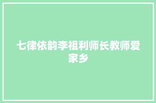 七律依韵李祖利师长教师爱家乡