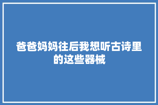 爸爸妈妈往后我想听古诗里的这些器械