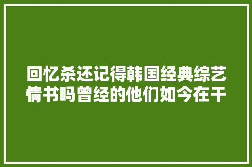 回忆杀还记得韩国经典综艺情书吗曾经的他们如今在干嘛