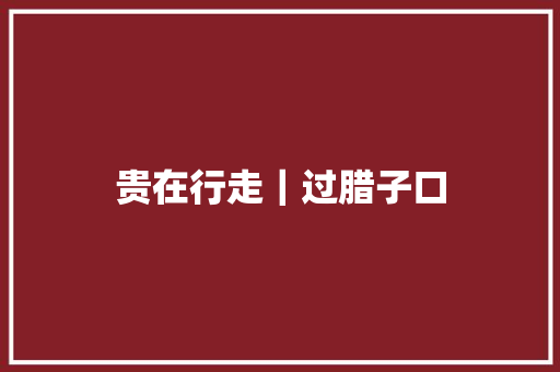 贵在行走｜过腊子口