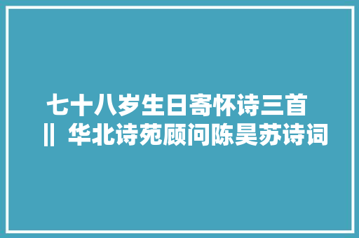 七十八岁生日寄怀诗三首 ‖ 华北诗苑顾问陈昊苏诗词