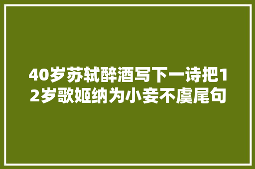 40岁苏轼醉酒写下一诗把12岁歌姬纳为小妾不虞尾句成千古经典