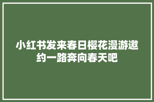 小红书发来春日樱花漫游邀约一路奔向春天吧